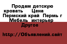 Продам детскую кровать.  › Цена ­ 2 500 - Пермский край, Пермь г. Мебель, интерьер » Другое   